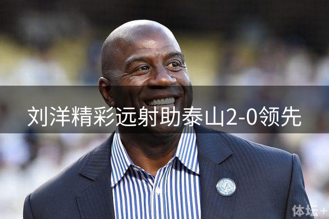 刘洋精彩远射助泰山2-0领先