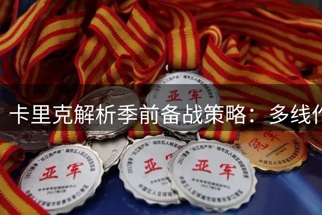 卡里克解析季前备战策略：多线作战节奏与青训亮点