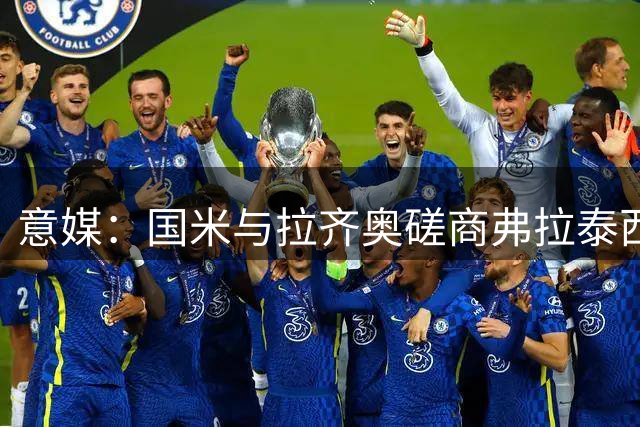 意媒：国米与拉齐奥磋商弗拉泰西转会细节