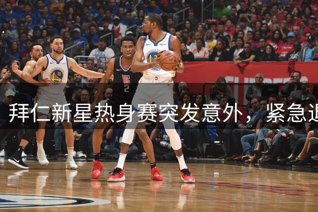 拜仁新星热身赛突发意外，紧急退场处理
