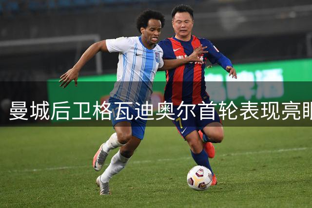 曼城后卫格瓦迪奥尔首轮表现亮眼 攻防俱佳助球队逆转