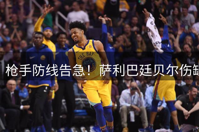 枪手防线告急！萨利巴廷贝尔伤缺 阿尔特塔或紧急引援