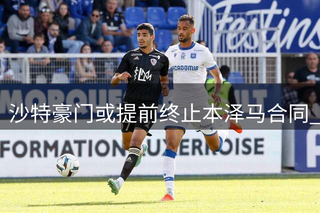 沙特豪门或提前终止本泽马合同 需支付解约金