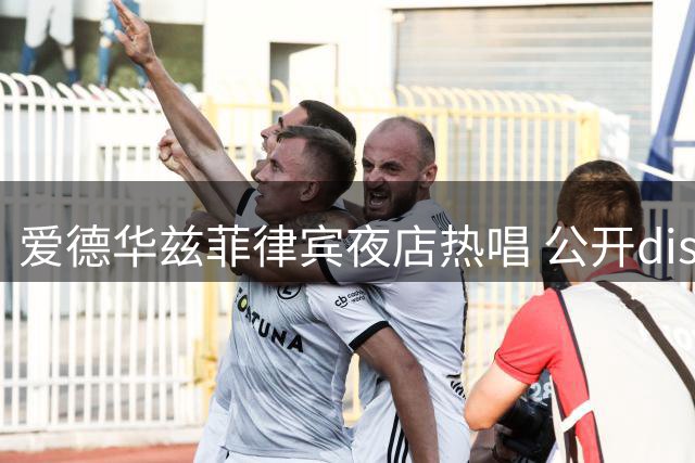 爱德华兹菲律宾夜店热唱 公开diss老对手耐克