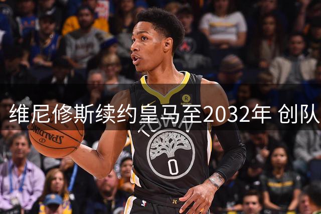 维尼修斯续约皇马至2032年 创队史首例续约奖金条款