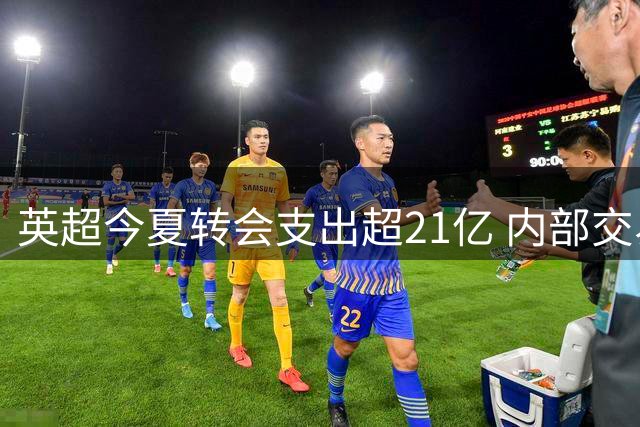 英超今夏转会支出超21亿 内部交易占比显著提升
