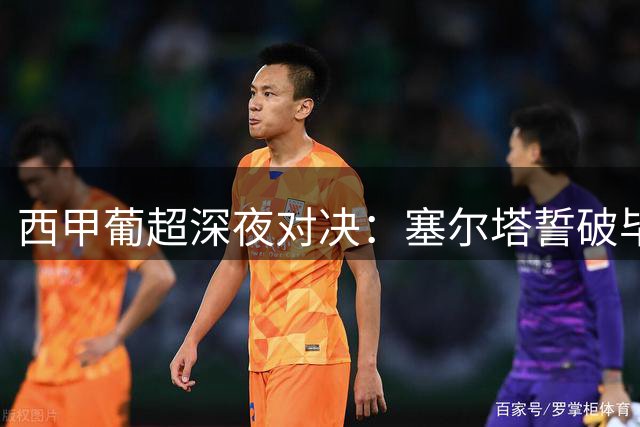 西甲葡超深夜对决：塞尔塔誓破毕巴客战魔咒 吉维森特挑战法马利康