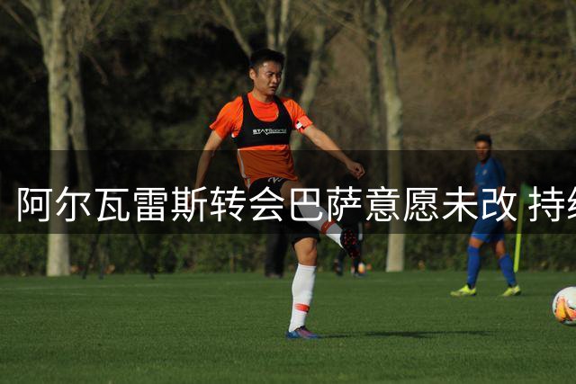 阿尔瓦雷斯转会巴萨意愿未改 持续与马竞沟通协商