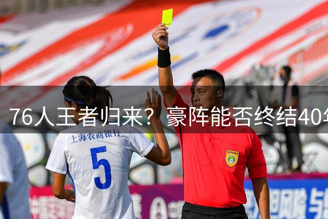 76人王者归来？豪阵能否终结40年冠军荒引发热议